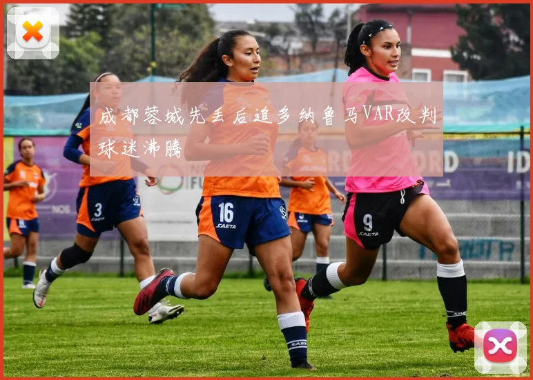 成都蓉城先丢后追多纳鲁马VAR改判球迷沸腾